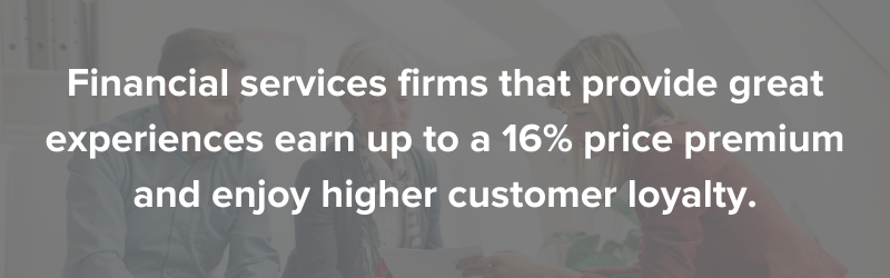 Financial services firms that provide great experiences earn up to a 16% price premium and enjoy higher customer loyalty.